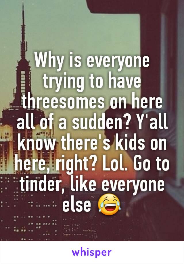 Why is everyone trying to have threesomes on here all of a sudden? Y'all know there's kids on here, right? Lol. Go to tinder, like everyone else 😂