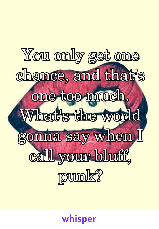 You only get one chance, and that's one too much. What's the world gonna say when I call your bluff, punk?