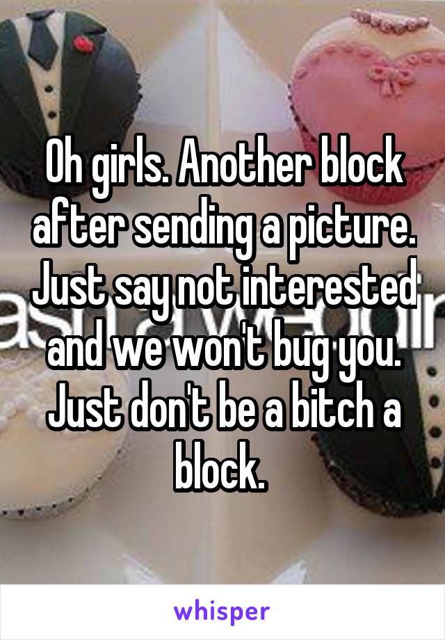 Oh girls. Another block after sending a picture. Just say not interested and we won't bug you. Just don't be a bitch a block. 