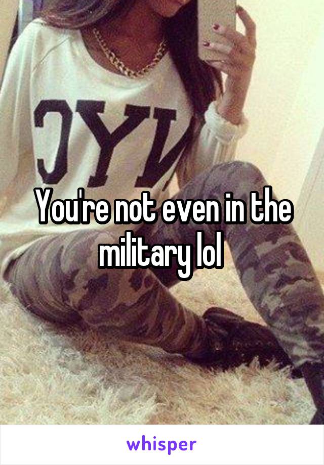 You're not even in the military lol 