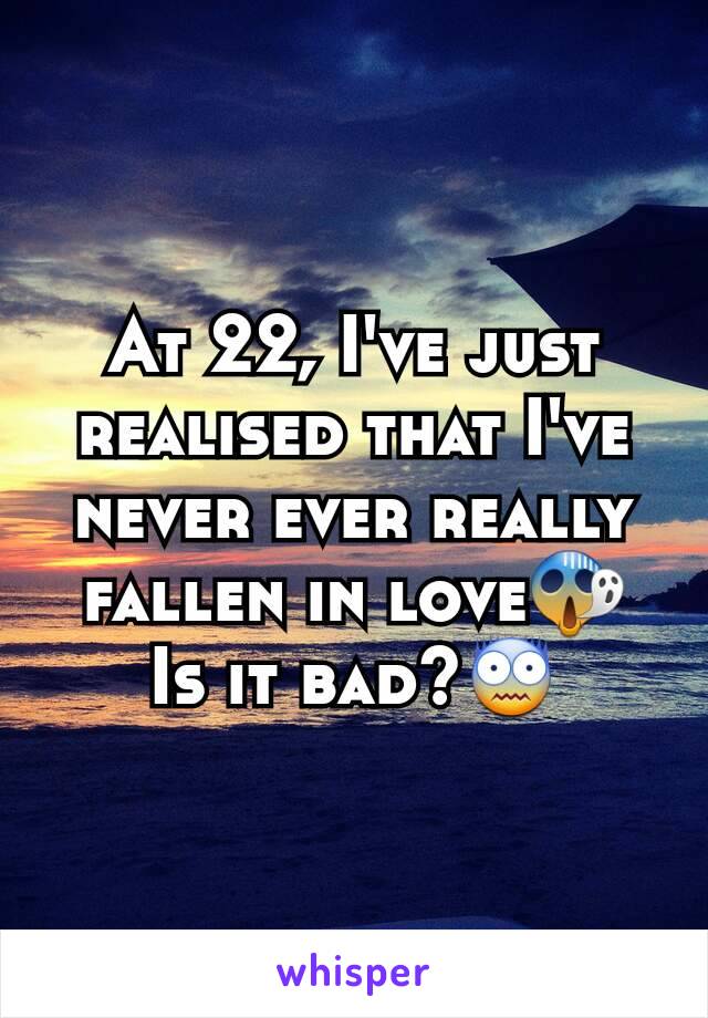 At 22, I've just realised that I've never ever really fallen in love😱
Is it bad?😨