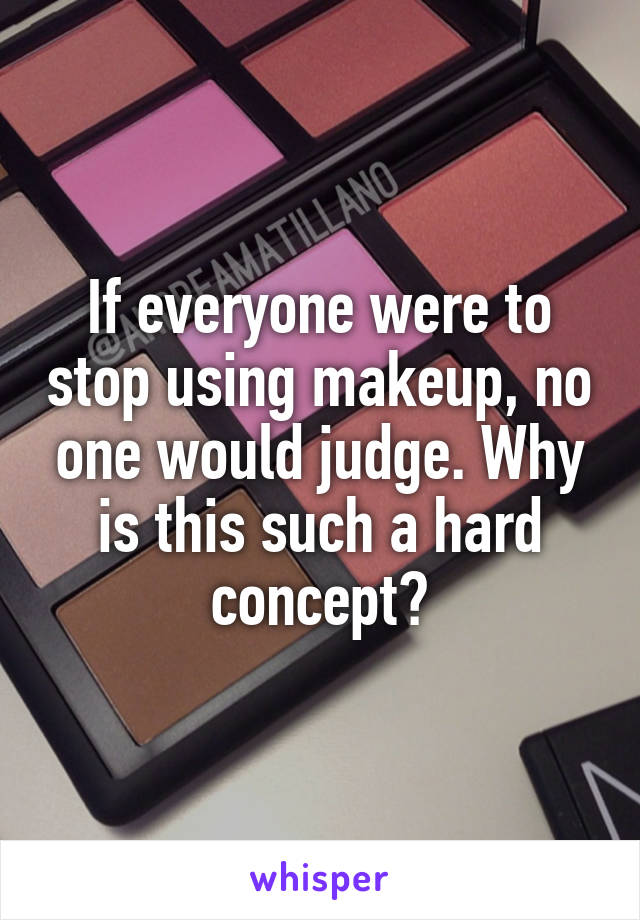 If everyone were to stop using makeup, no one would judge. Why is this such a hard concept?