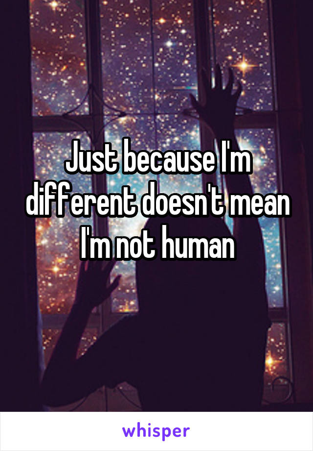 Just because I'm different doesn't mean I'm not human
