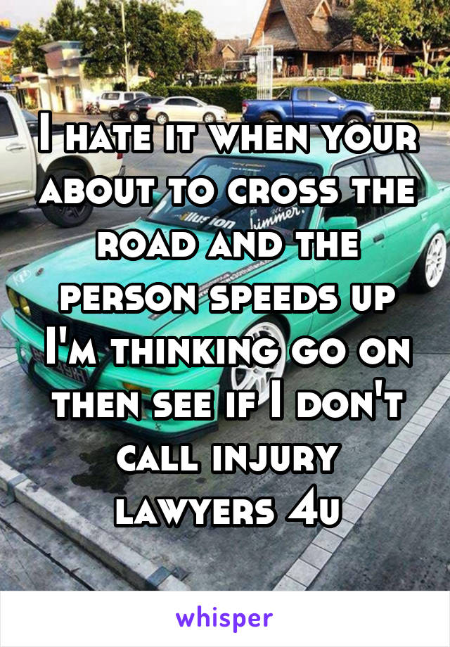 I hate it when your about to cross the road and the person speeds up I'm thinking go on then see if I don't call injury lawyers 4u