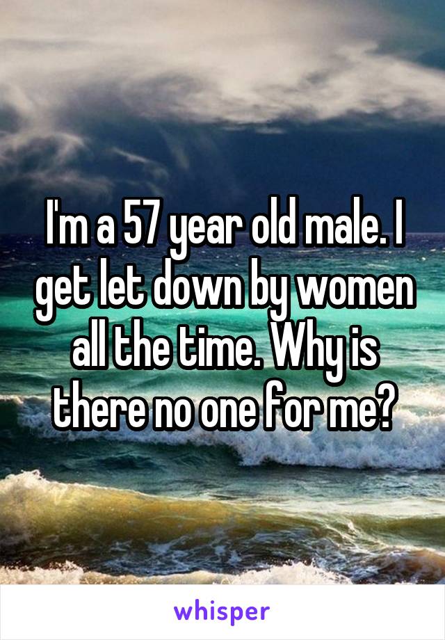 I'm a 57 year old male. I get let down by women all the time. Why is there no one for me?