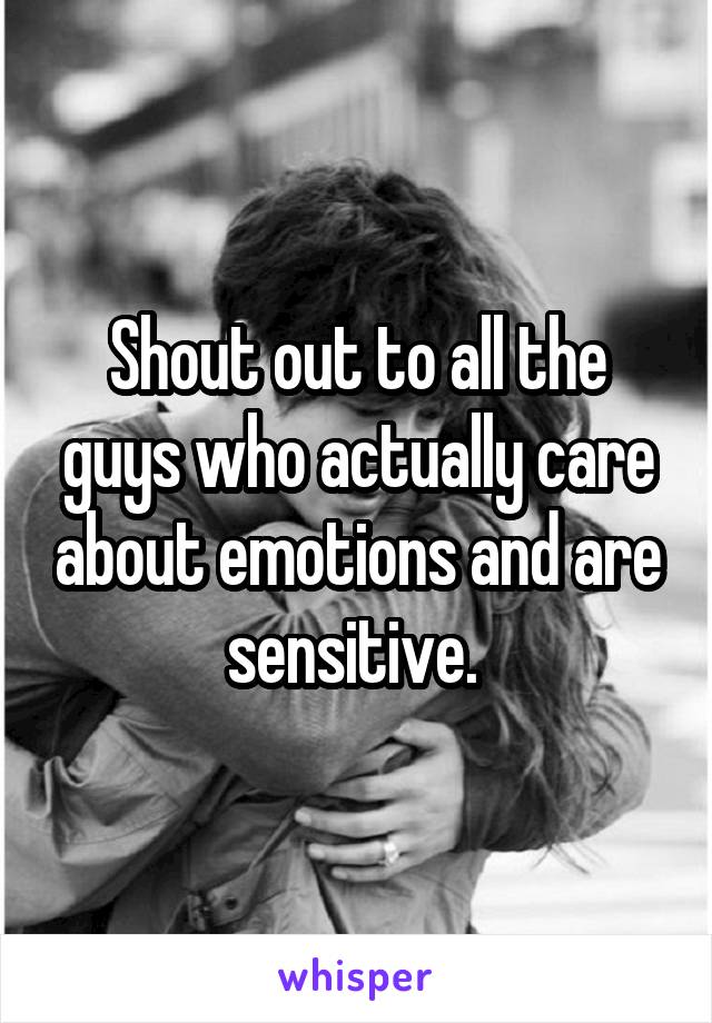 Shout out to all the guys who actually care about emotions and are sensitive. 