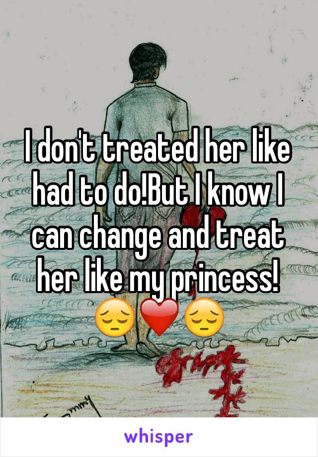 I don't treated her like had to do!But I know I can change and treat her like my princess!
😔❤️😔