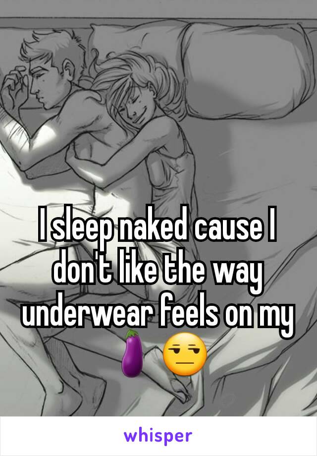 I sleep naked cause I don't like the way underwear feels on my 🍆😒