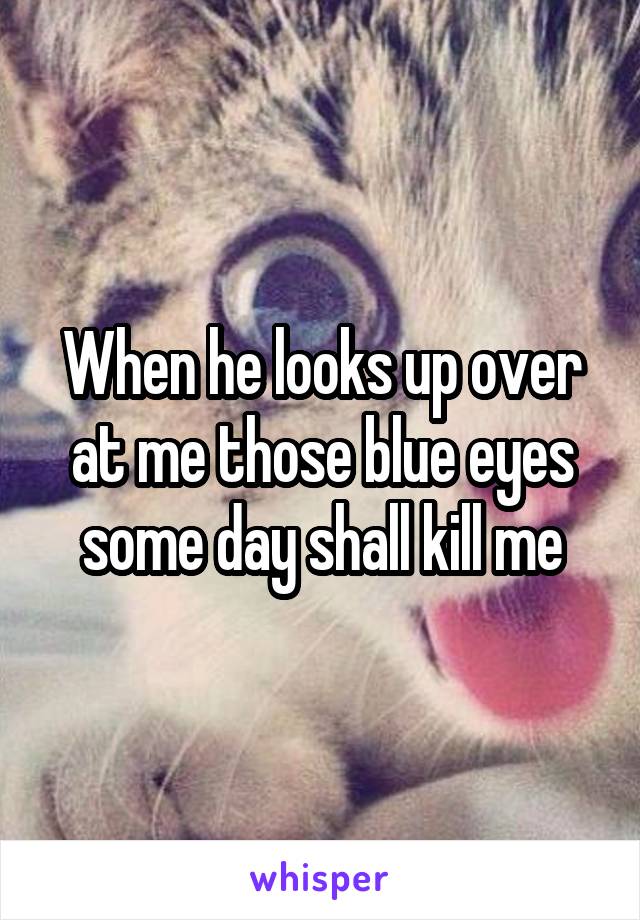 When he looks up over at me those blue eyes some day shall kill me