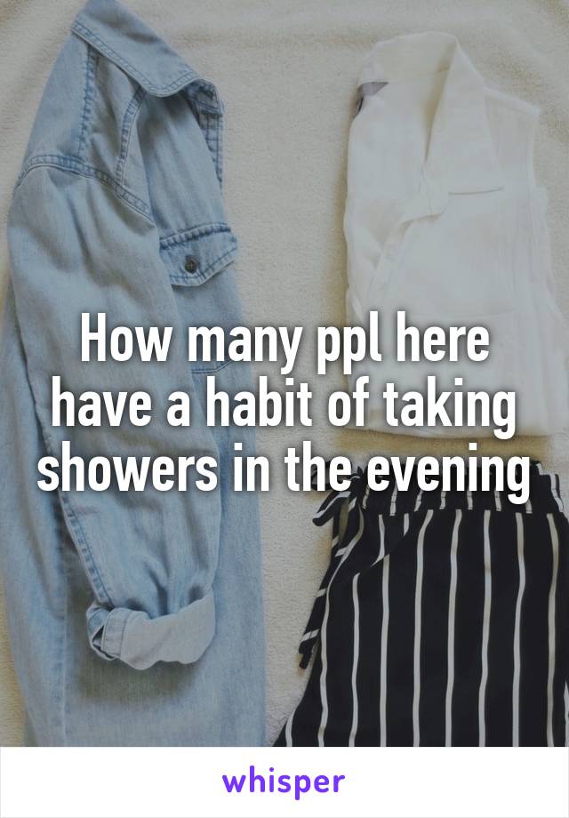 How many ppl here have a habit of taking showers in the evening