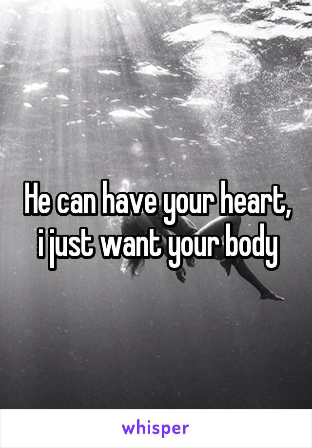 He can have your heart, i just want your body