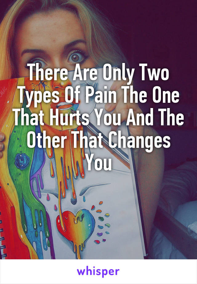 There Are Only Two Types Of Pain The One That Hurts You And The Other That Changes You

