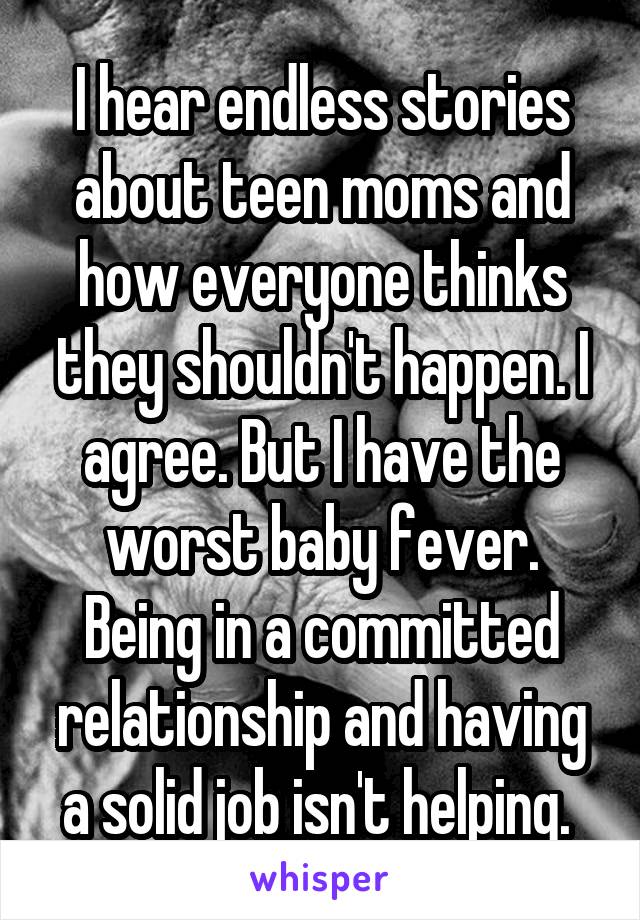 I hear endless stories about teen moms and how everyone thinks they shouldn't happen. I agree. But I have the worst baby fever. Being in a committed relationship and having a solid job isn't helping. 