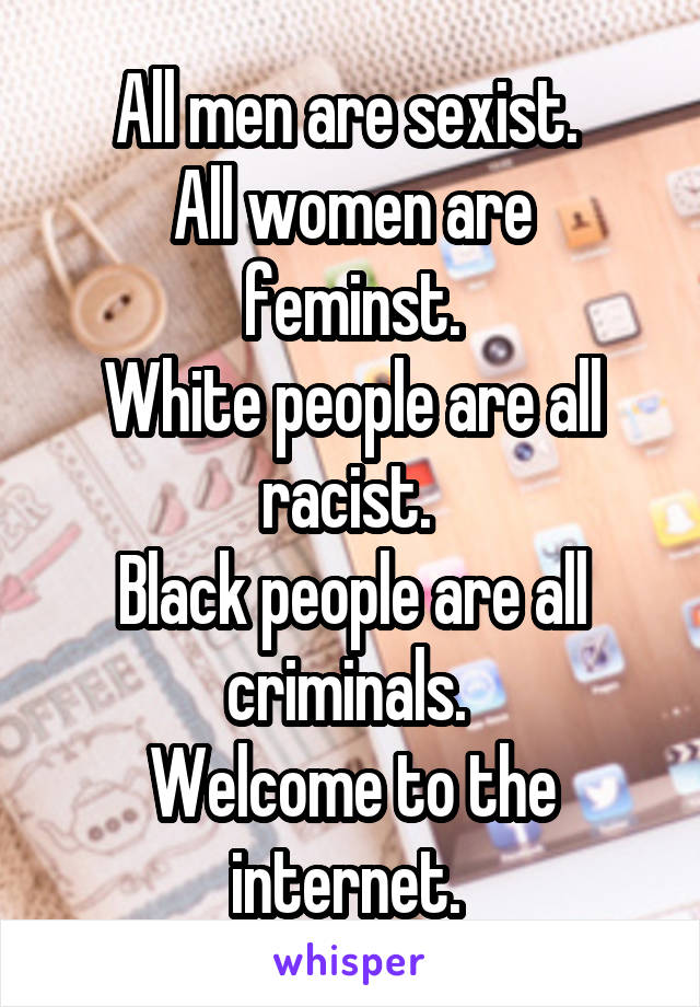 All men are sexist. 
All women are feminst.
White people are all racist. 
Black people are all criminals. 
Welcome to the internet. 