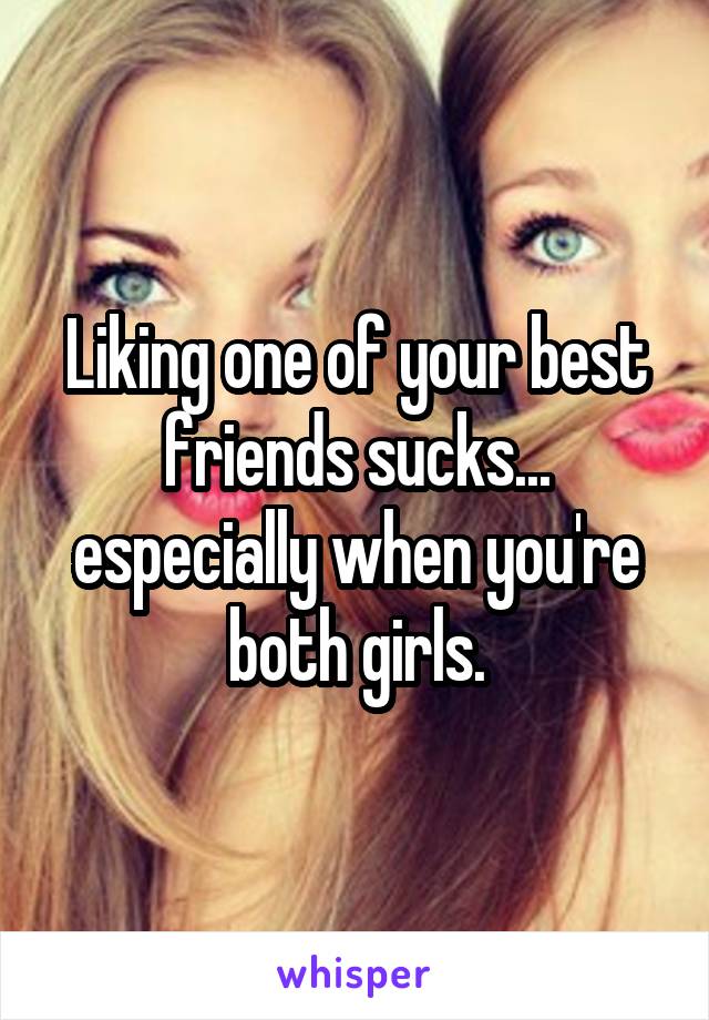 Liking one of your best friends sucks... especially when you're both girls.