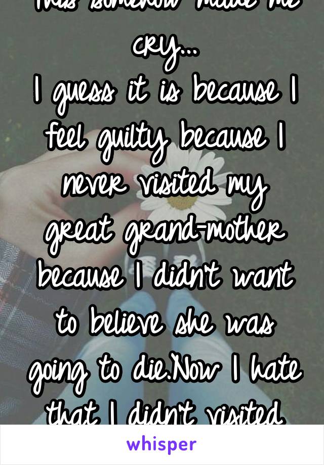 This somehow made me cry...
I guess it is because I feel guilty because I never visited my great grand-mother because I didn't want to believe she was going to die.Now I hate that I didn't visited her