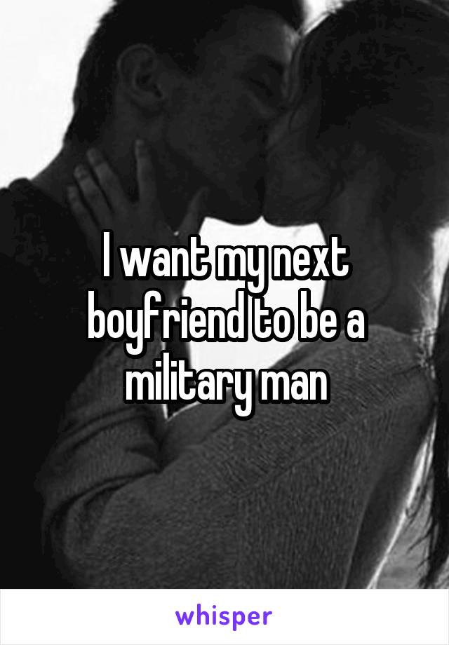 I want my next boyfriend to be a military man