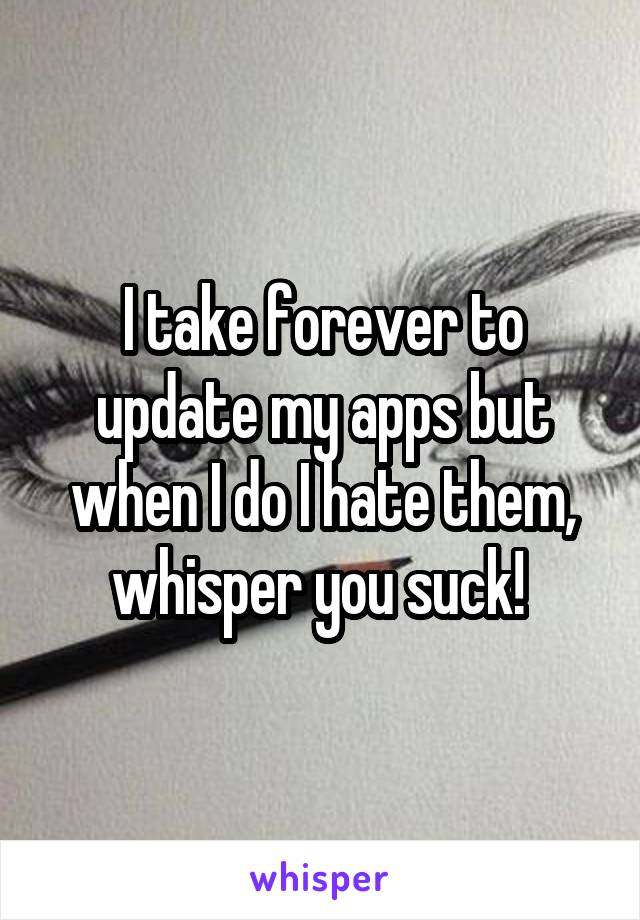 I take forever to update my apps but when I do I hate them, whisper you suck! 