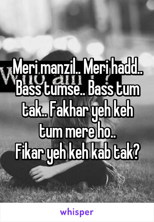 Meri manzil.. Meri hadd..
Bass tumse.. Bass tum tak.. Fakhar yeh keh tum mere ho..
Fikar yeh keh kab tak?