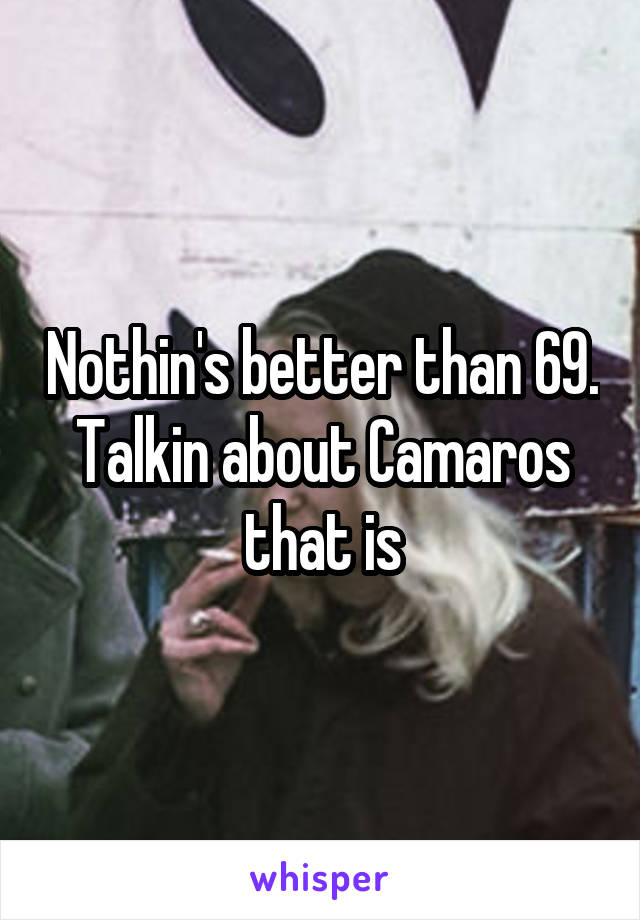 Nothin's better than 69. Talkin about Camaros that is