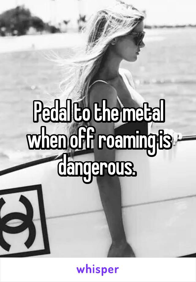 Pedal to the metal when off roaming is dangerous. 