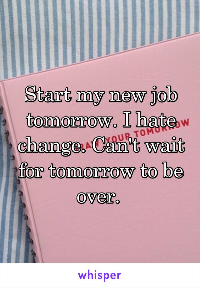 Start my new job tomorrow. I hate change. Can't wait for tomorrow to be over. 