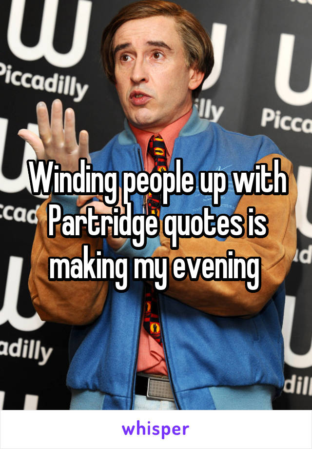 Winding people up with Partridge quotes is making my evening 