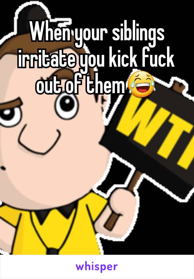 When your siblings irritate you kick fuck out of them😂