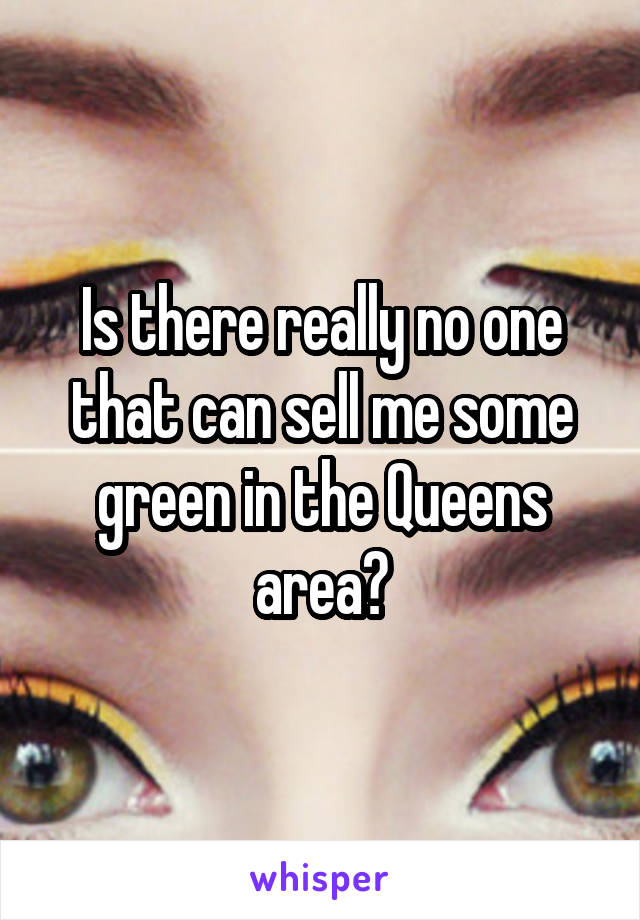 Is there really no one that can sell me some green in the Queens area?