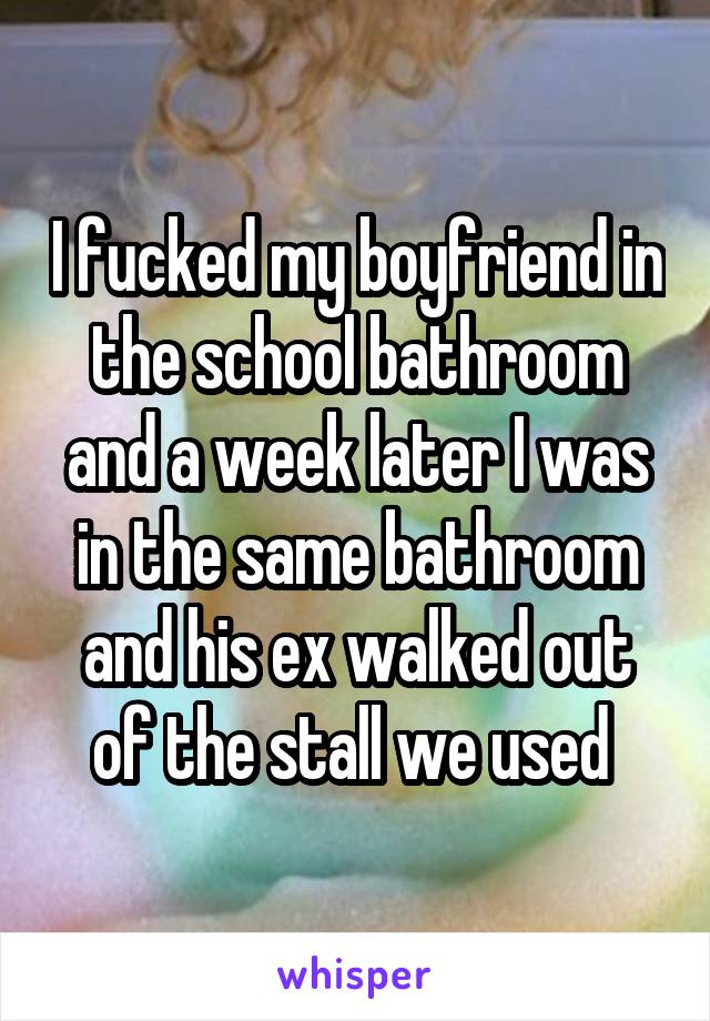 I fucked my boyfriend in the school bathroom and a week later I was in the same bathroom and his ex walked out of the stall we used 