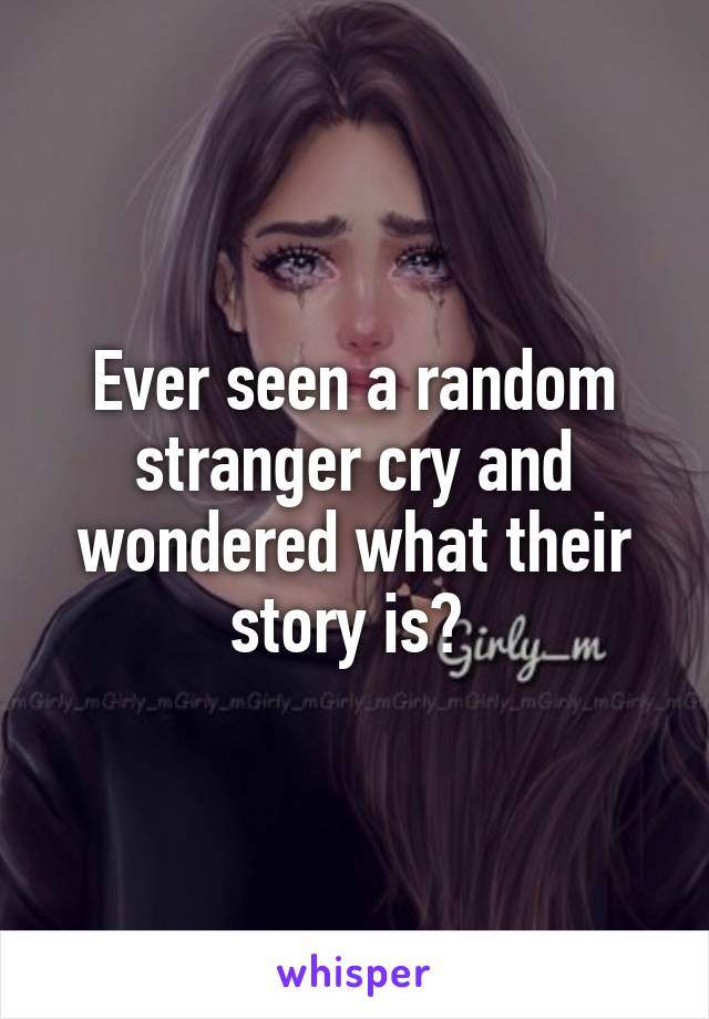 Ever seen a random stranger cry and wondered what their story is? 