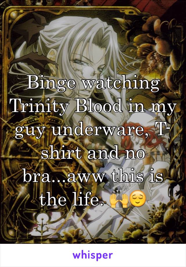 Binge watching Trinity Blood in my guy underware, T-shirt and no bra...aww this is the life. 🙌😌