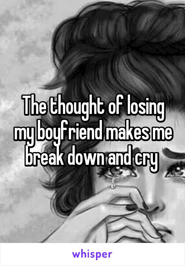 The thought of losing my boyfriend makes me break down and cry 