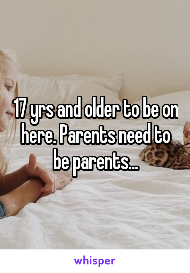 17 yrs and older to be on here. Parents need to be parents...