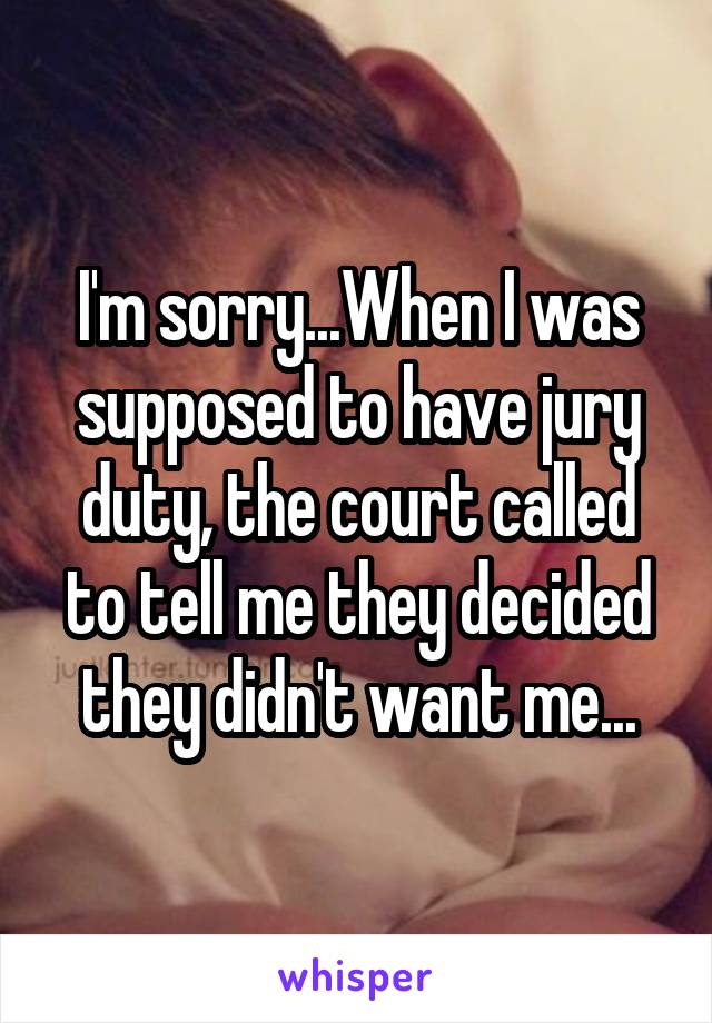 I'm sorry...When I was supposed to have jury duty, the court called to tell me they decided they didn't want me...