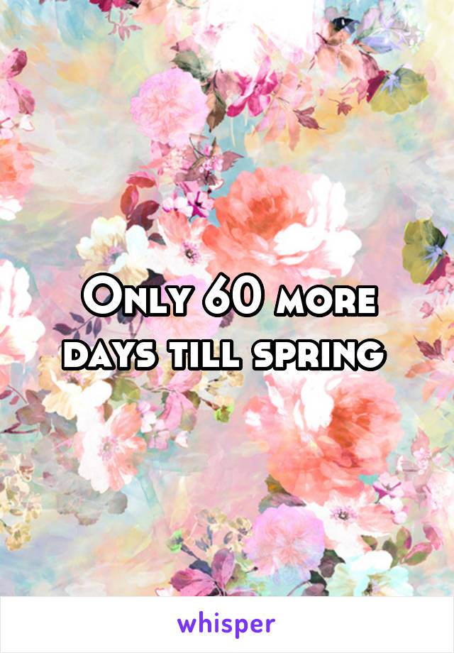 Only 60 more days till spring 