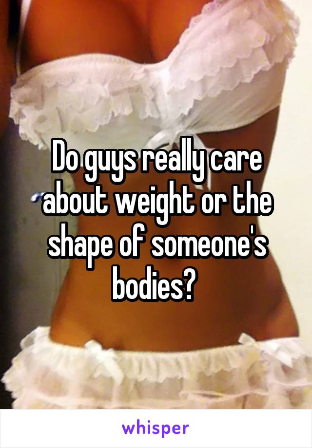 Do guys really care about weight or the shape of someone's bodies? 