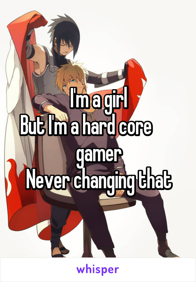 I'm a girl
But I'm a hard core        gamer
Never changing that