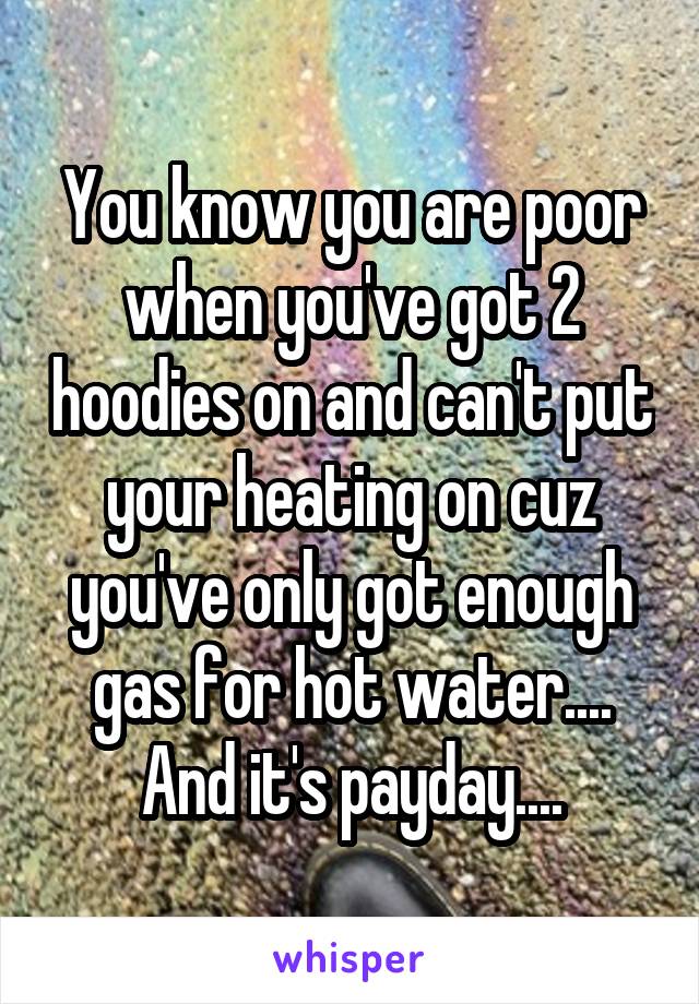 You know you are poor when you've got 2 hoodies on and can't put your heating on cuz you've only got enough gas for hot water.... And it's payday....