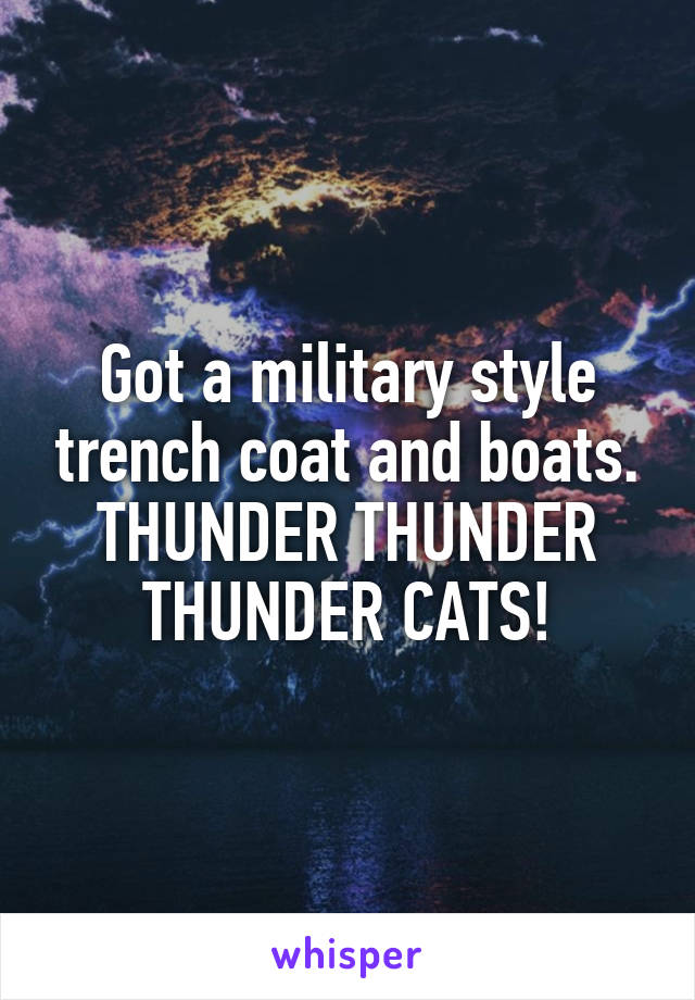 Got a military style trench coat and boats. THUNDER THUNDER THUNDER CATS!