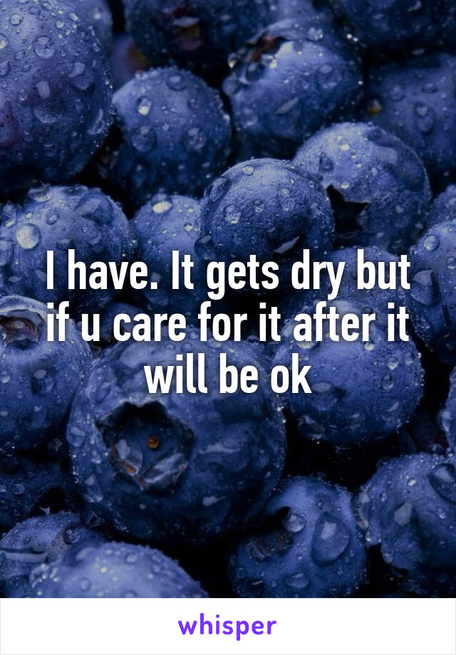 I have. It gets dry but if u care for it after it will be ok