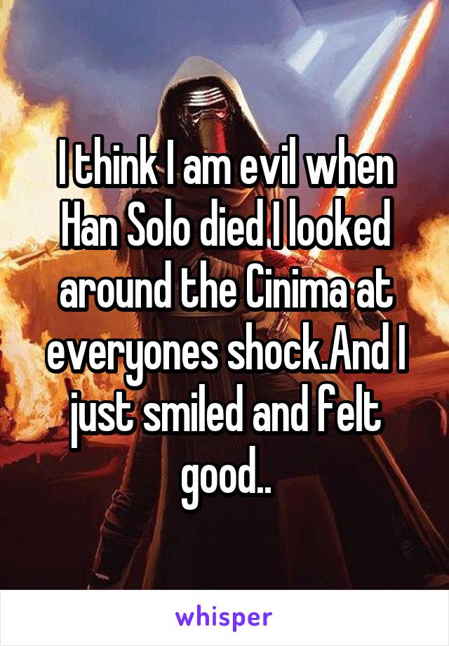 I think I am evil when Han Solo died I looked around the Cinima at everyones shock.And I just smiled and felt good..