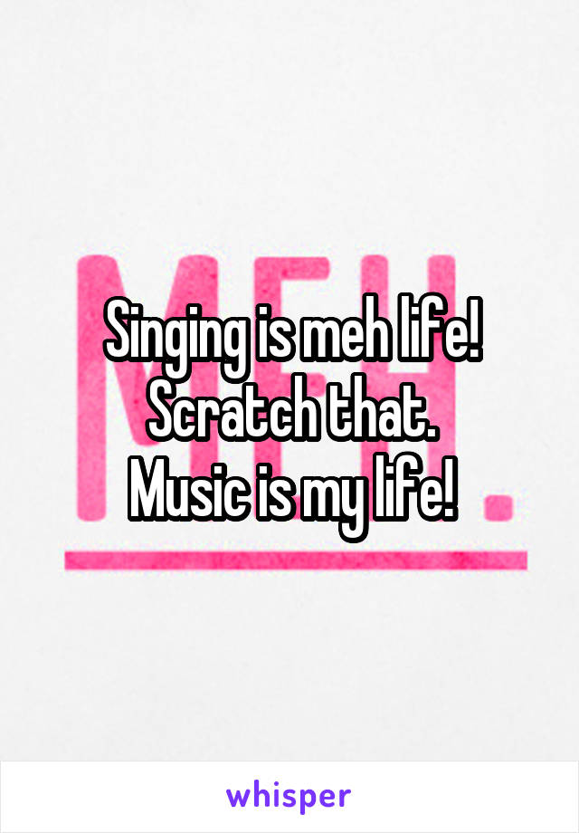 Singing is meh life! Scratch that.
Music is my life!