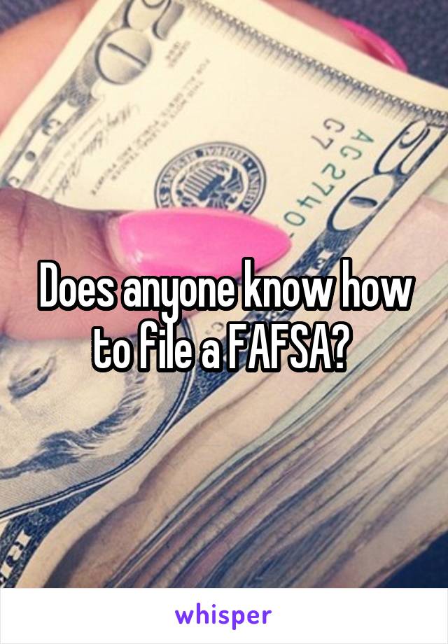 Does anyone know how to file a FAFSA? 