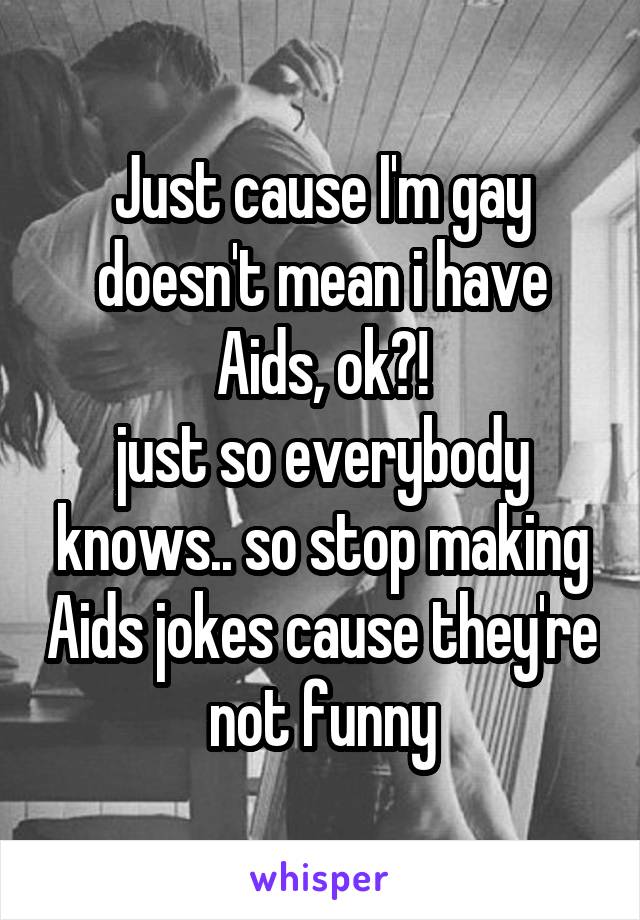 Just cause I'm gay doesn't mean i have Aids, ok?!
just so everybody knows.. so stop making Aids jokes cause they're not funny