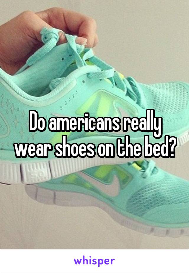 Do americans really wear shoes on the bed?