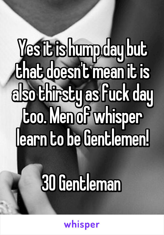 Yes it is hump day but that doesn't mean it is also thirsty as fuck day too. Men of whisper learn to be Gentlemen!

30 Gentleman 