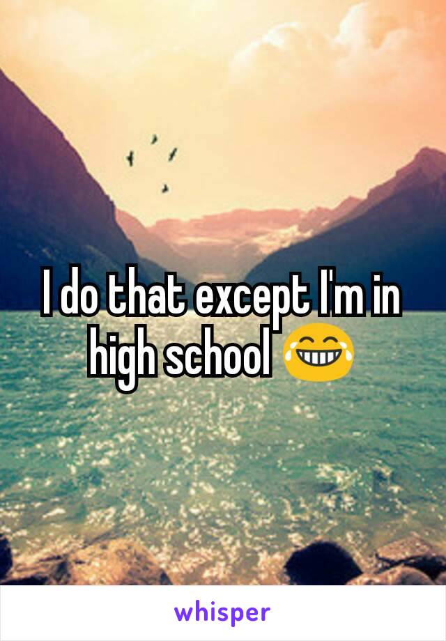 I do that except I'm in high school 😂