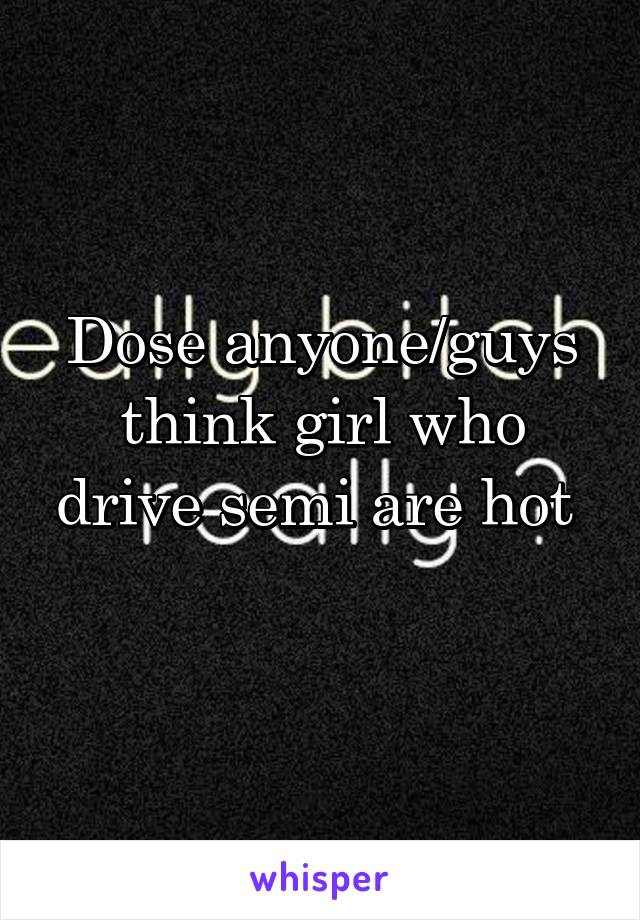 Dose anyone/guys think girl who drive semi are hot 
