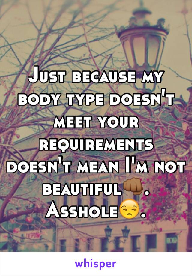 Just because my body type doesn't meet your requirements doesn't mean I'm not beautiful👊🏾. Asshole😒. 